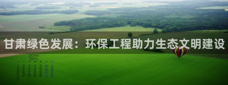 彩名堂官网计划客户端：甘肃绿色发展：环保工程助力生态文明建设
