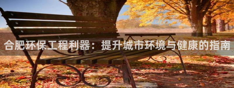 彩名堂客户端是永久免费吗安全吗：合肥环保工程利器：提升城市环境与健康的指南