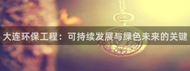 彩名堂客服电话号码：大连环保工程：可