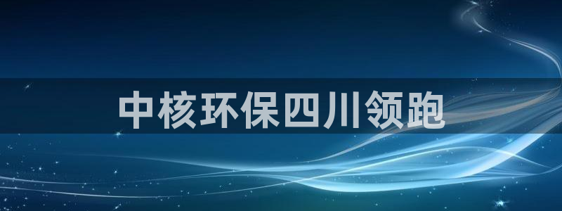 彩名堂975新版本：中核环保四川领跑