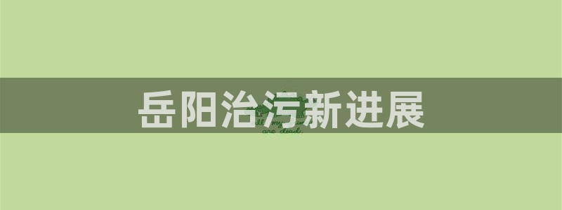 彩名堂怎么样：岳阳治污新进展
