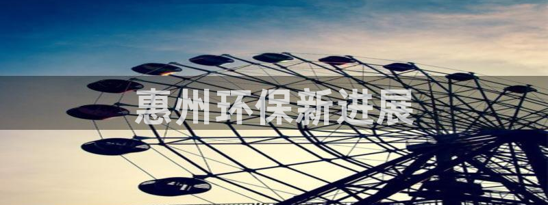 彩名堂计划怎么看：惠州环保新进展