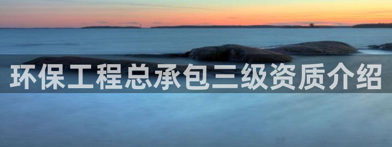 彩名堂官网计划客户端：环保工程总承包三级资质介绍
