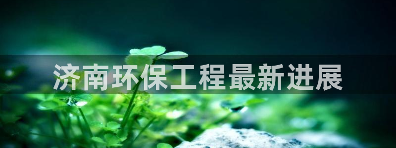 彩名堂怎么用不了了：济南环保工程最新
