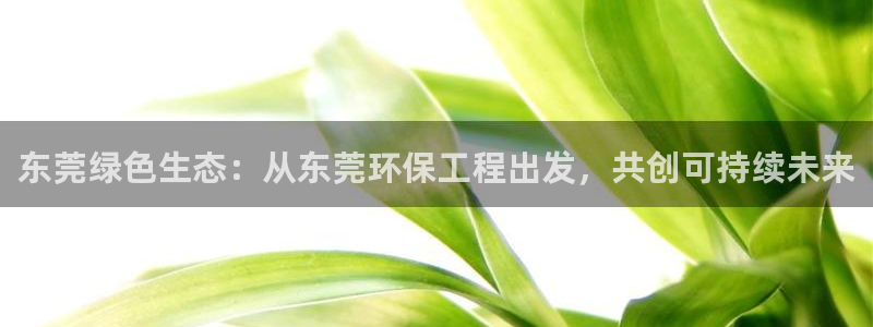 正规彩名堂官网计划：东莞绿色生态：从