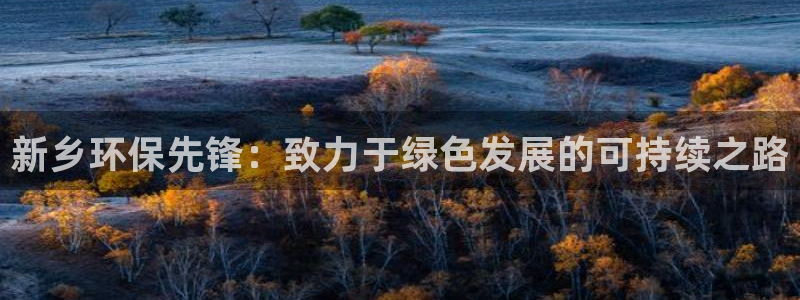 彩名堂不能用了吗：新乡环保先锋：致力