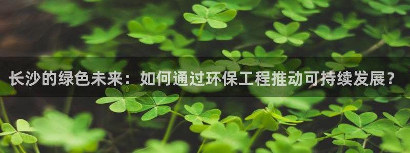 彩名堂4.3：长沙的绿色未来：如何通过环保工程推动可持续发展