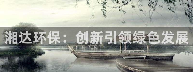 彩名堂苹果客户端怎么下载：湘达环保：创新引领绿色发展