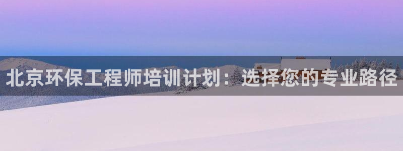 彩名堂计划官网客户端：北京环保工程师培训计划：选择您的专业路