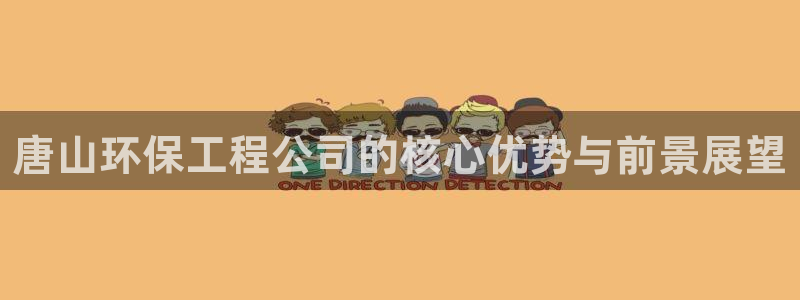 彩名堂app官方下载：唐山环保工程公司的核心优势与前景展望